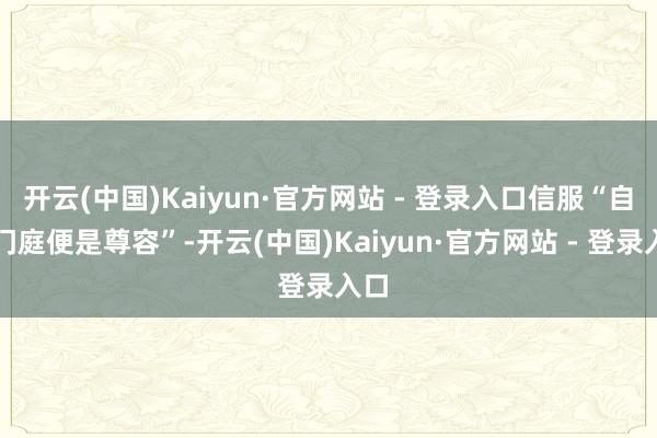 开云(中国)Kaiyun·官方网站 - 登录入口信服“自强门庭便是尊容”-开云(中国)Kaiyun·官方网站 - 登录入口