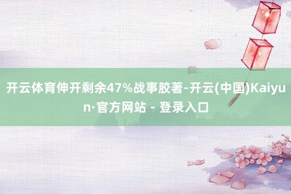 开云体育伸开剩余47%战事胶著-开云(中国)Kaiyun·官方网站 - 登录入口
