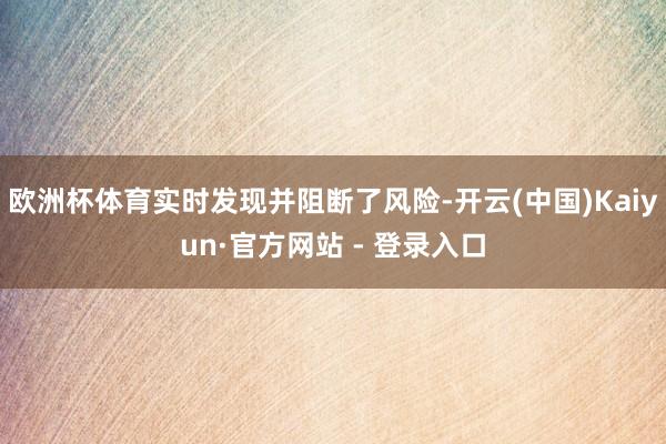 欧洲杯体育实时发现并阻断了风险-开云(中国)Kaiyun·官方网站 - 登录入口