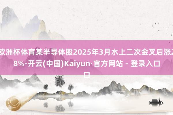 欧洲杯体育某半导体股2025年3月水上二次金叉后涨28%-开云(中国)Kaiyun·官方网站 - 登录入口