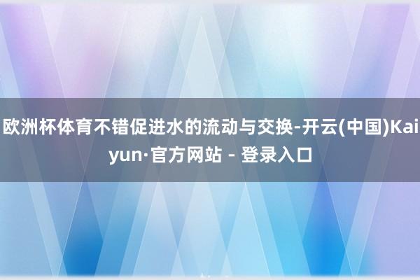 欧洲杯体育不错促进水的流动与交换-开云(中国)Kaiyun·官方网站 - 登录入口