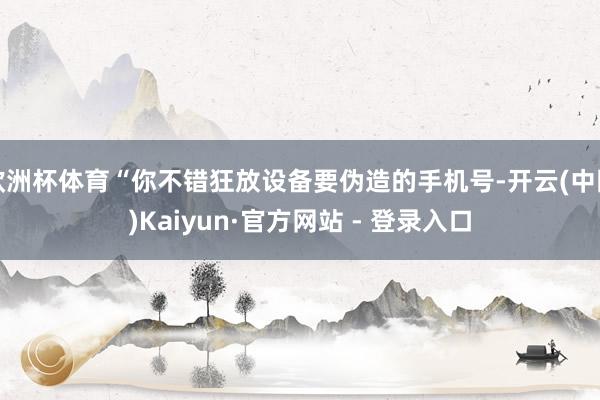 欧洲杯体育“你不错狂放设备要伪造的手机号-开云(中国)Kaiyun·官方网站 - 登录入口