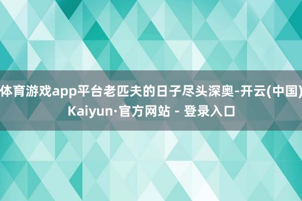 体育游戏app平台老匹夫的日子尽头深奥-开云(中国)Kaiyun·官方网站 - 登录入口