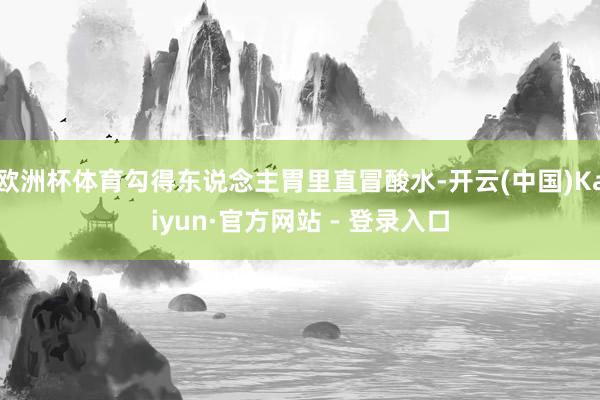 欧洲杯体育勾得东说念主胃里直冒酸水-开云(中国)Kaiyun·官方网站 - 登录入口