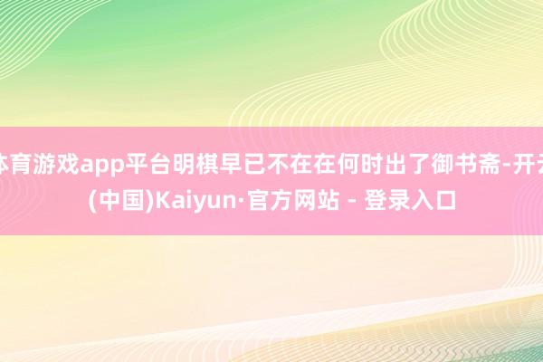 体育游戏app平台明棋早已不在在何时出了御书斋-开云(中国)Kaiyun·官方网站 - 登录入口
