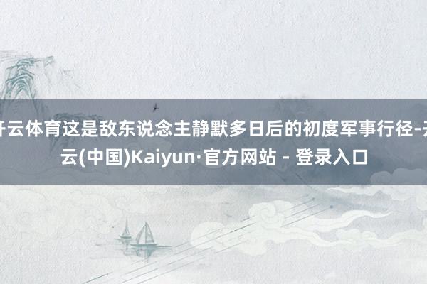 开云体育这是敌东说念主静默多日后的初度军事行径-开云(中国)Kaiyun·官方网站 - 登录入口