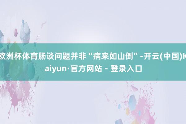 欧洲杯体育肠谈问题并非“病来如山倒”-开云(中国)Kaiyun·官方网站 - 登录入口