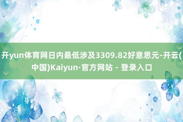 开yun体育网日内最低涉及3309.82好意思元-开云(中国)Kaiyun·官方网站 - 登录入口