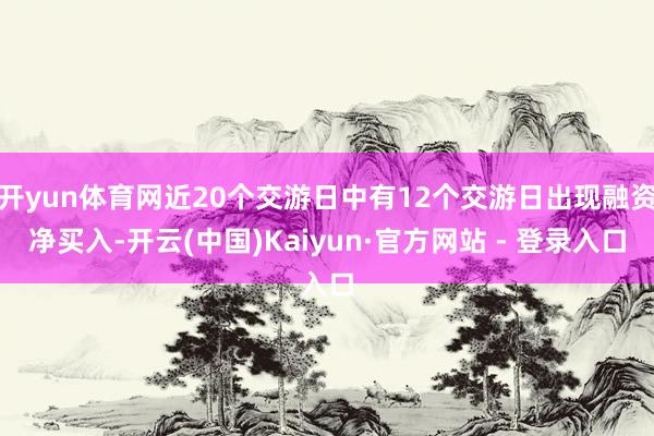 开yun体育网近20个交游日中有12个交游日出现融资净买入-开云(中国)Kaiyun·官方网站 - 登录入口