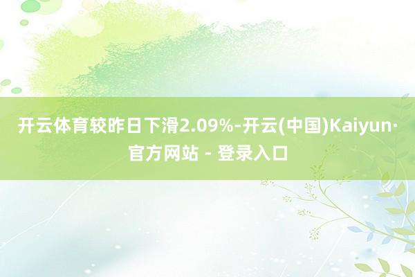 开云体育较昨日下滑2.09%-开云(中国)Kaiyun·官方网站 - 登录入口
