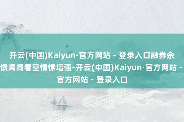 开云(中国)Kaiyun·官方网站 - 登录入口融券余额增多反馈阛阓看空情愫增强-开云(中国)Kaiyun·官方网站 - 登录入口