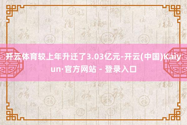开云体育较上年升迁了3.03亿元-开云(中国)Kaiyun·官方网站 - 登录入口