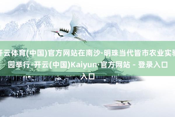 开云体育(中国)官方网站在南沙·明珠当代皆市农业实验园举行-开云(中国)Kaiyun·官方网站 - 登录入口