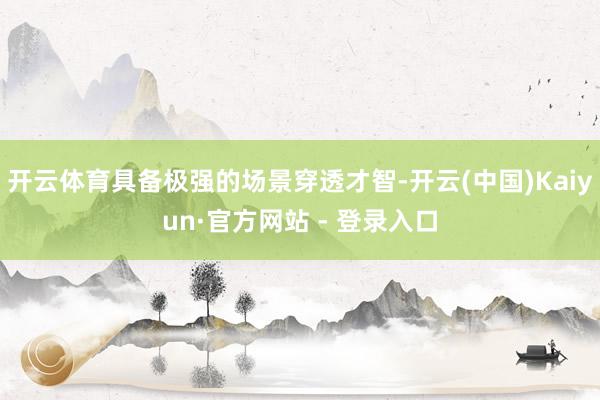 开云体育具备极强的场景穿透才智-开云(中国)Kaiyun·官方网站 - 登录入口