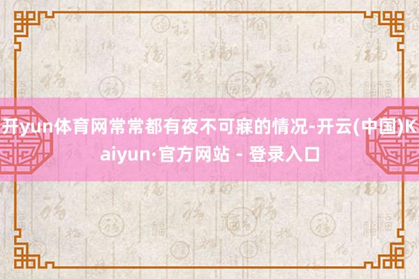 开yun体育网常常都有夜不可寐的情况-开云(中国)Kaiyun·官方网站 - 登录入口