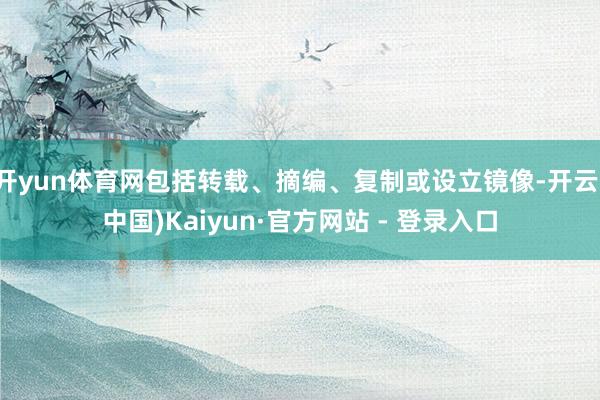 开yun体育网包括转载、摘编、复制或设立镜像-开云(中国)Kaiyun·官方网站 - 登录入口