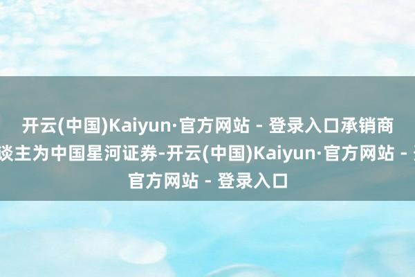 开云(中国)Kaiyun·官方网站 - 登录入口承销商/料理东谈主为中国星河证券-开云(中国)Kaiyun·官方网站 - 登录入口