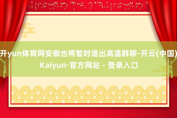 开yun体育网安徽也将暂时退出高温群聊-开云(中国)Kaiyun·官方网站 - 登录入口