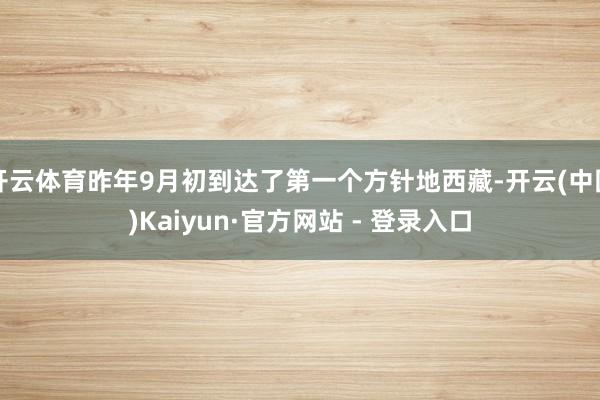 开云体育昨年9月初到达了第一个方针地西藏-开云(中国)Kaiyun·官方网站 - 登录入口