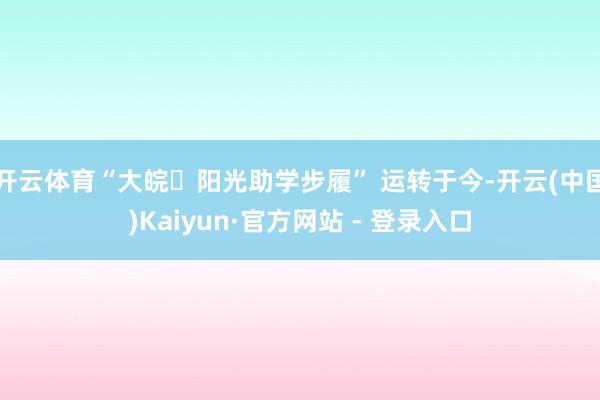 开云体育“大皖・阳光助学步履” 运转于今-开云(中国)Kaiyun·官方网站 - 登录入口