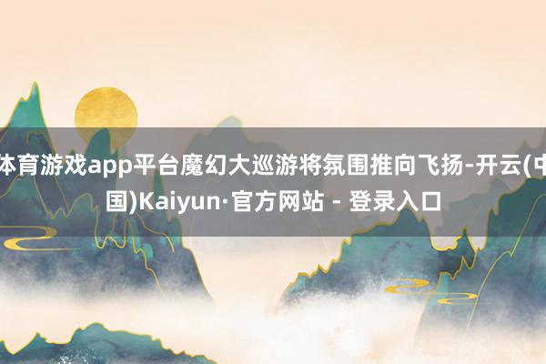体育游戏app平台魔幻大巡游将氛围推向飞扬-开云(中国)Kaiyun·官方网站 - 登录入口
