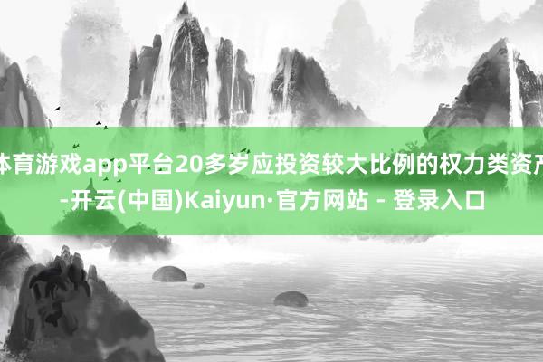 体育游戏app平台20多岁应投资较大比例的权力类资产-开云(中国)Kaiyun·官方网站 - 登录入口