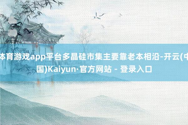 体育游戏app平台多晶硅市集主要靠老本相沿-开云(中国)Kaiyun·官方网站 - 登录入口