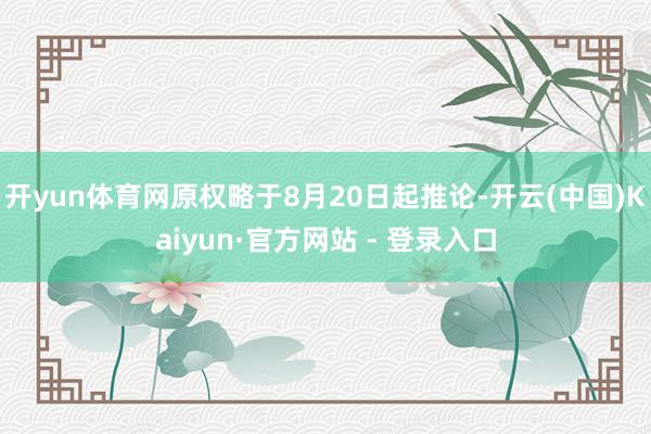 开yun体育网原权略于8月20日起推论-开云(中国)Kaiyun·官方网站 - 登录入口
