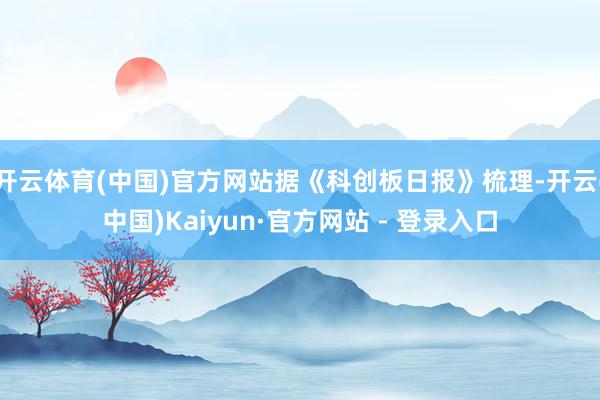 开云体育(中国)官方网站据《科创板日报》梳理-开云(中国)Kaiyun·官方网站 - 登录入口