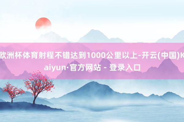 欧洲杯体育射程不错达到1000公里以上-开云(中国)Kaiyun·官方网站 - 登录入口
