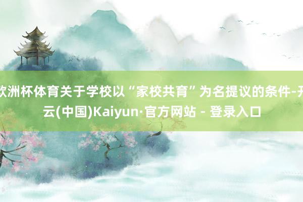 欧洲杯体育关于学校以“家校共育”为名提议的条件-开云(中国)Kaiyun·官方网站 - 登录入口