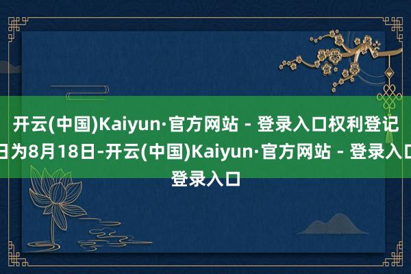 开云(中国)Kaiyun·官方网站 - 登录入口权利登记日为8月18日-开云(中国)Kaiyun·官方网站 - 登录入口
