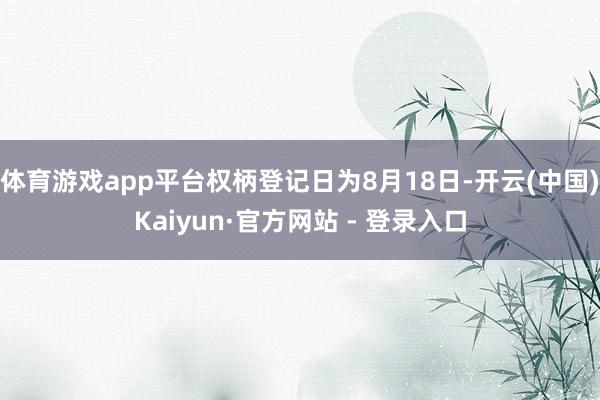 体育游戏app平台权柄登记日为8月18日-开云(中国)Kaiyun·官方网站 - 登录入口