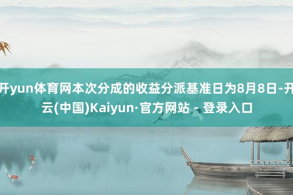 开yun体育网本次分成的收益分派基准日为8月8日-开云(中国)Kaiyun·官方网站 - 登录入口