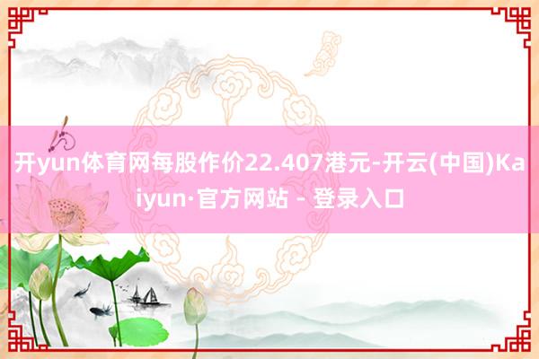 开yun体育网每股作价22.407港元-开云(中国)Kaiyun·官方网站 - 登录入口