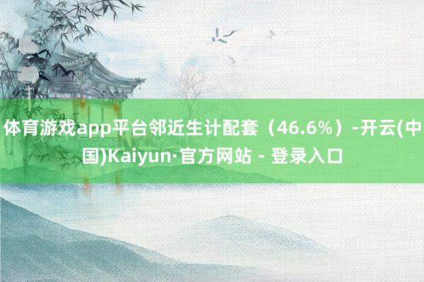 体育游戏app平台邻近生计配套（46.6%）-开云(中国)Kaiyun·官方网站 - 登录入口
