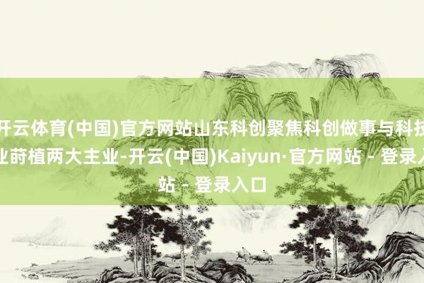 开云体育(中国)官方网站山东科创聚焦科创做事与科技产业莳植两大主业-开云(中国)Kaiyun·官方网站 - 登录入口