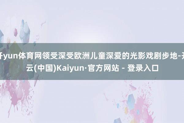 开yun体育网领受深受欧洲儿童深爱的光影戏剧步地-开云(中国)Kaiyun·官方网站 - 登录入口