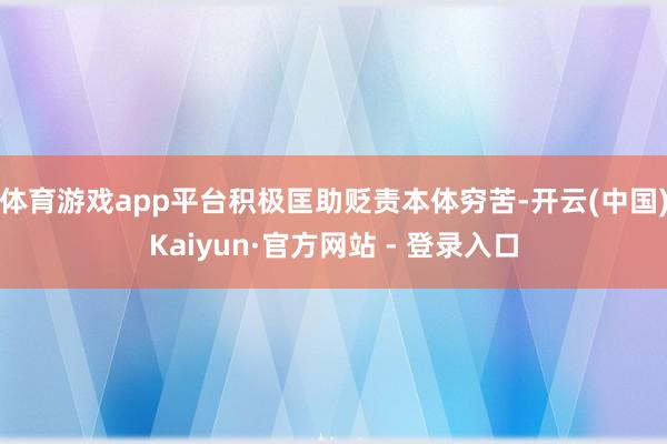 体育游戏app平台积极匡助贬责本体穷苦-开云(中国)Kaiyun·官方网站 - 登录入口