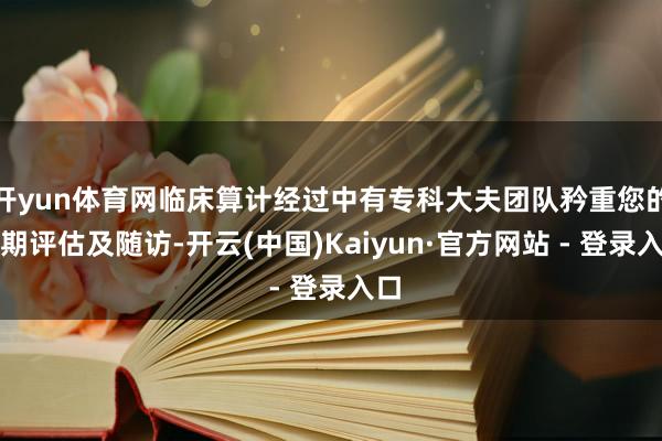 开yun体育网临床算计经过中有专科大夫团队矜重您的如期评估及随访-开云(中国)Kaiyun·官方网站 - 登录入口