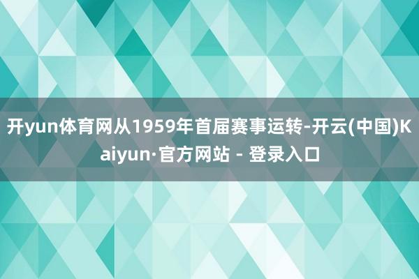 开yun体育网　　从1959年首届赛事运转-开云(中国)Kaiyun·官方网站 - 登录入口