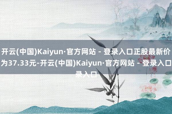 开云(中国)Kaiyun·官方网站 - 登录入口正股最新价为37.33元-开云(中国)Kaiyun·官方网站 - 登录入口