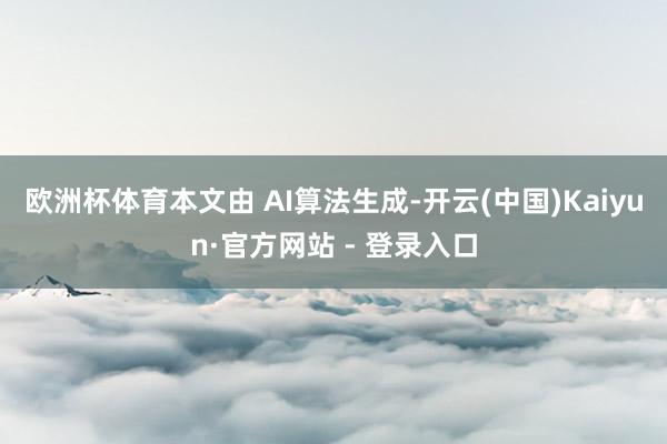 欧洲杯体育本文由 AI算法生成-开云(中国)Kaiyun·官方网站 - 登录入口