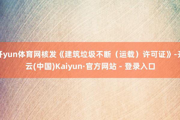 开yun体育网核发《建筑垃圾不断（运载）许可证》-开云(中国)Kaiyun·官方网站 - 登录入口