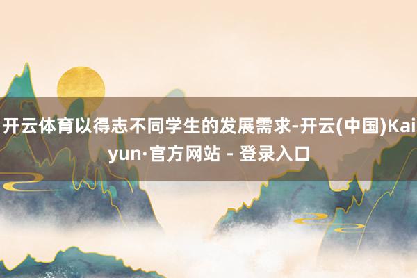 开云体育以得志不同学生的发展需求-开云(中国)Kaiyun·官方网站 - 登录入口