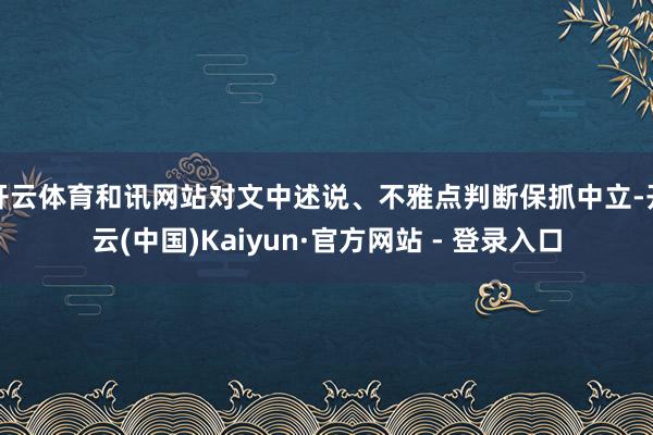开云体育和讯网站对文中述说、不雅点判断保抓中立-开云(中国)Kaiyun·官方网站 - 登录入口