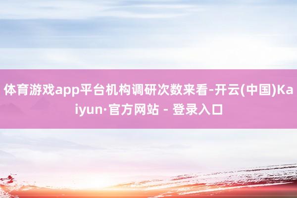 体育游戏app平台　　机构调研次数来看-开云(中国)Kaiyun·官方网站 - 登录入口