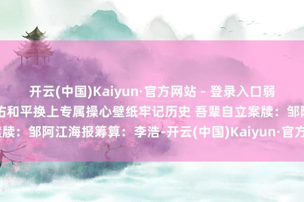 开云(中国)Kaiyun·官方网站 - 登录入口弱国之耻惟有抖擞图强才气护佑和平换上专属操心壁纸牢记历史 吾辈自立案牍：邹阿江海报筹算：李浩-开云(中国)Kaiyun·官方网站 - 登录入口
