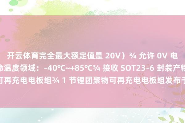 开云体育完全最大额定值是 20V）¾ 允许 0V 电板充电功能¾ 宽使命温度领域：-40℃~+85℃¾ 接收 SOT23-6 封装产物利用 ¾ 1 节锂离子可再充电电板组¾ 1 节锂团聚物可再充电电板组发布于：广东省-开云(中国)Kaiyun·官方网站 - 登录入口