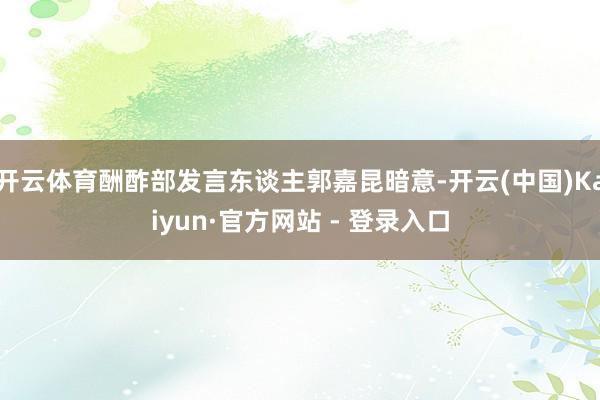 开云体育酬酢部发言东谈主郭嘉昆暗意-开云(中国)Kaiyun·官方网站 - 登录入口
